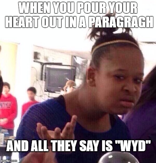 Black Girl Wat | WHEN YOU POUR YOUR HEART OUT IN A PARAGRAGH; AND ALL THEY SAY IS "WYD" | image tagged in memes,black girl wat | made w/ Imgflip meme maker