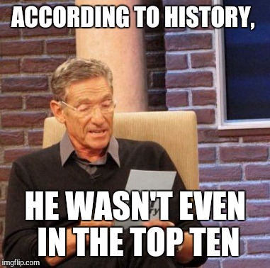 Maury Lie Detector Meme | ACCORDING TO HISTORY, HE WASN'T EVEN IN THE TOP TEN | image tagged in memes,maury lie detector | made w/ Imgflip meme maker