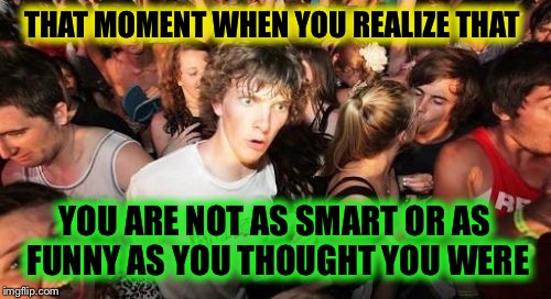 Sudden Clarity Clarence Meme | THAT MOMENT WHEN YOU REALIZE THAT; YOU ARE NOT AS SMART OR AS FUNNY AS YOU THOUGHT YOU WERE | image tagged in memes,sudden clarity clarence | made w/ Imgflip meme maker