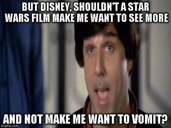  BUT DISNEY, SHOULDN'T A STAR WARS FILM MAKE ME WANT TO SEE MORE; AND NOT MAKE ME WANT TO VOMIT? | made w/ Imgflip meme maker
