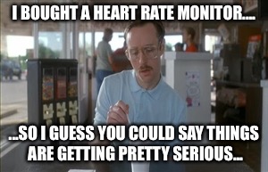 So I Guess You Can Say Things Are Getting Pretty Serious Meme | I BOUGHT A HEART RATE MONITOR.... ...SO I GUESS YOU COULD SAY THINGS ARE GETTING PRETTY SERIOUS... | image tagged in memes,so i guess you can say things are getting pretty serious | made w/ Imgflip meme maker