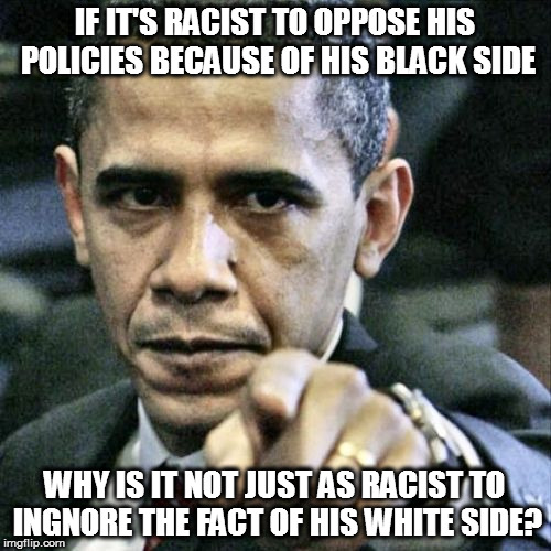 Pissed Off Obama Meme | IF IT'S RACIST TO OPPOSE HIS POLICIES BECAUSE OF HIS BLACK SIDE; WHY IS IT NOT JUST AS RACIST TO INGNORE THE FACT OF HIS WHITE SIDE? | image tagged in memes,pissed off obama white black mixed | made w/ Imgflip meme maker