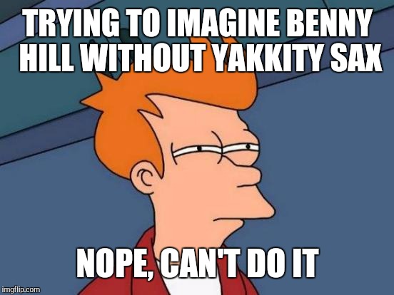 Futurama Fry Meme | TRYING TO IMAGINE BENNY HILL WITHOUT YAKKITY SAX NOPE, CAN'T DO IT | image tagged in memes,futurama fry | made w/ Imgflip meme maker