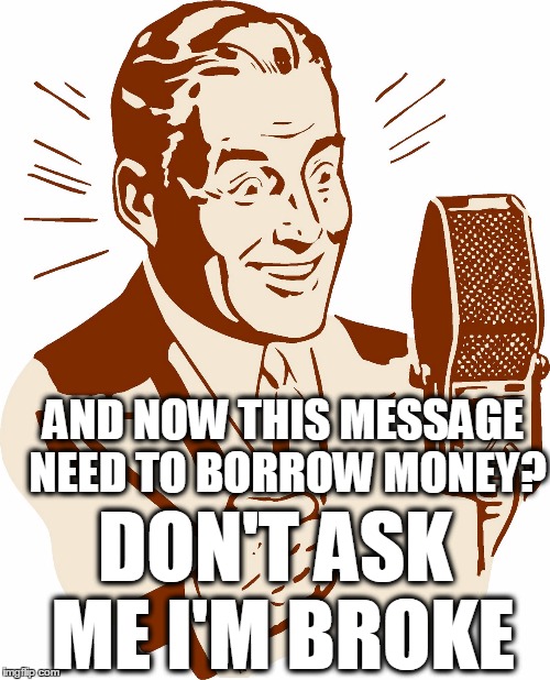 AnnouncerGuy | AND NOW THIS MESSAGE NEED TO BORROW MONEY? DON'T ASK ME I'M BROKE | image tagged in announcerguy | made w/ Imgflip meme maker