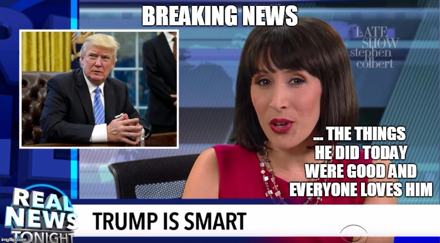 Trump is Good | BREAKING NEWS; ... THE THINGS HE DID TODAY WERE GOOD AND EVERYONE LOVES HIM | image tagged in donald trump,trump | made w/ Imgflip meme maker