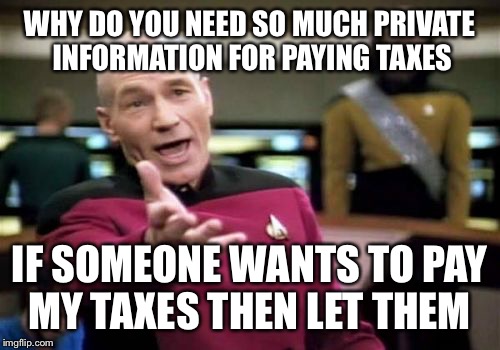 Picard Wtf Meme | WHY DO YOU NEED SO MUCH PRIVATE INFORMATION FOR PAYING TAXES; IF SOMEONE WANTS TO PAY MY TAXES THEN LET THEM | image tagged in memes,picard wtf | made w/ Imgflip meme maker