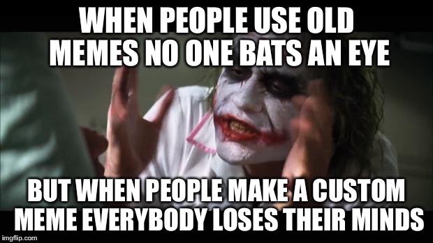 And everybody loses their minds Meme | WHEN PEOPLE USE OLD MEMES NO ONE BATS AN EYE; BUT WHEN PEOPLE MAKE A CUSTOM MEME EVERYBODY LOSES THEIR MINDS | image tagged in memes,and everybody loses their minds | made w/ Imgflip meme maker