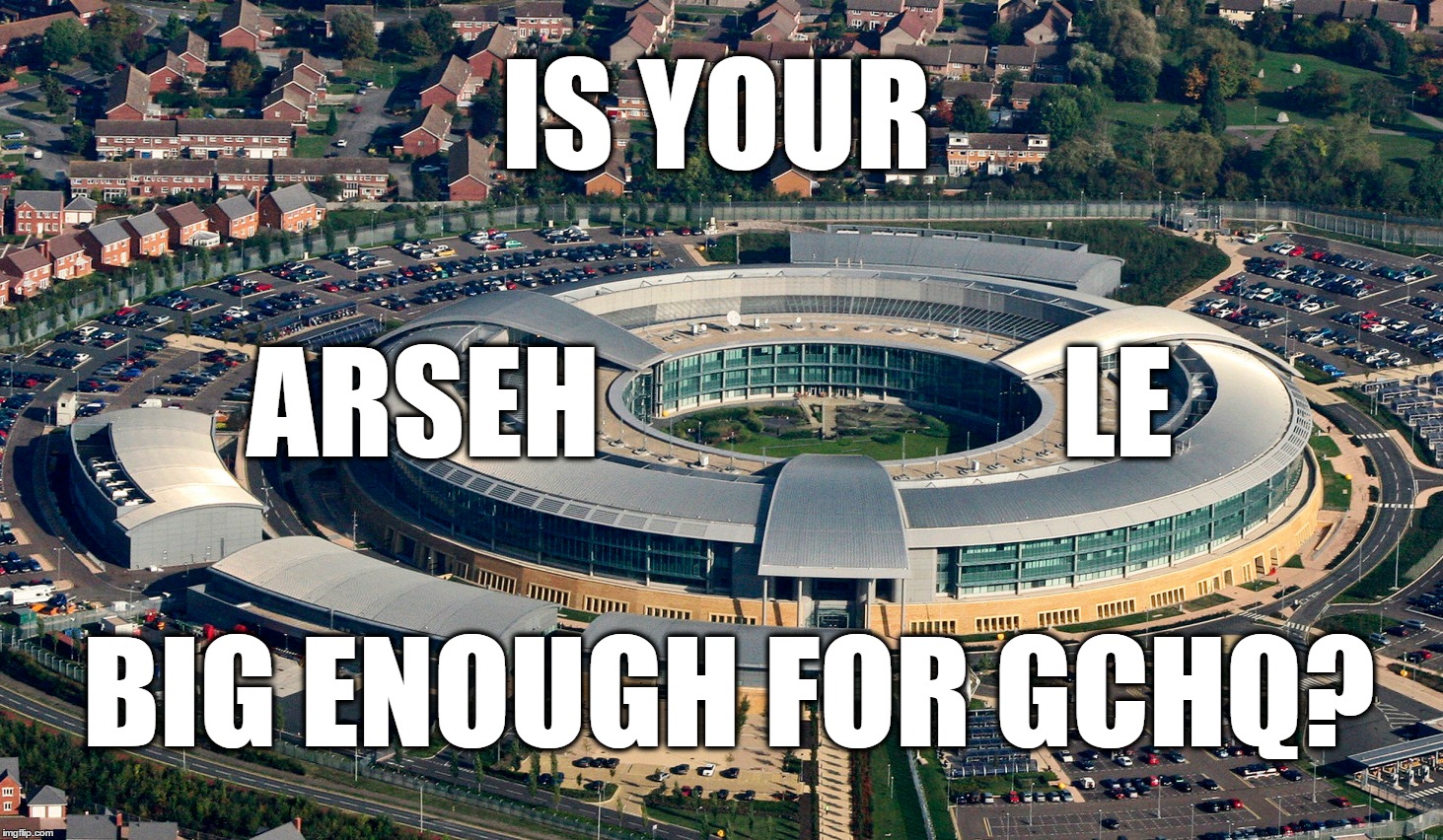 Is Your Arsehole Big Enough for GCHQ? | IS YOUR; ARSEH; LE; BIG ENOUGH FOR GCHQ? | image tagged in arse,hole,gchq,cheltenham | made w/ Imgflip meme maker