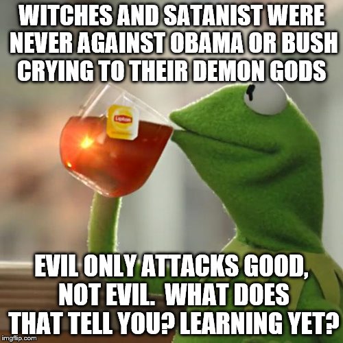 But That's None Of My Business Meme | WITCHES AND SATANIST WERE NEVER AGAINST OBAMA OR BUSH CRYING TO THEIR DEMON GODS; EVIL ONLY ATTACKS GOOD, NOT EVIL.  WHAT DOES THAT TELL YOU? LEARNING YET? | image tagged in memes,but thats none of my business,kermit the frog | made w/ Imgflip meme maker