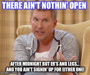 Todd Chrisley... The Man, The Myth | THERE AIN'T NOTHIN' OPEN; AFTER MIDNIGHT BUT ER'S AND LEGS... AND YOU AIN'T SIGNIN' UP FOR EITHER ONE! | image tagged in todd | made w/ Imgflip meme maker