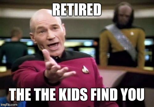 Picard Wtf Meme | RETIRED; THE THE KIDS FIND YOU | image tagged in memes,picard wtf | made w/ Imgflip meme maker