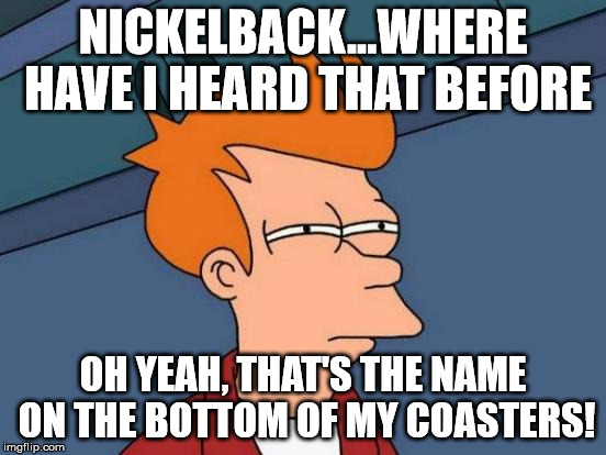 Futurama Fry Meme | NICKELBACK...WHERE HAVE I HEARD THAT BEFORE OH YEAH, THAT'S THE NAME ON THE BOTTOM OF MY COASTERS! | image tagged in memes,futurama fry | made w/ Imgflip meme maker