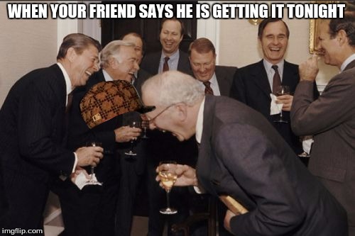 Laughing Men In Suits | WHEN YOUR FRIEND SAYS HE IS GETTING IT TONIGHT | image tagged in memes,laughing men in suits,scumbag | made w/ Imgflip meme maker