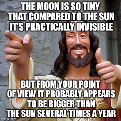 Buddy Christ Meme | THE MOON IS SO TINY THAT COMPARED TO THE SUN IT'S PRACTICALLY INVISIBLE; BUT FROM YOUR POINT OF VIEW IT PROBABLY APPEARS TO BE BIGGER THAN THE SUN SEVERAL TIMES A YEAR | image tagged in memes,buddy christ | made w/ Imgflip meme maker