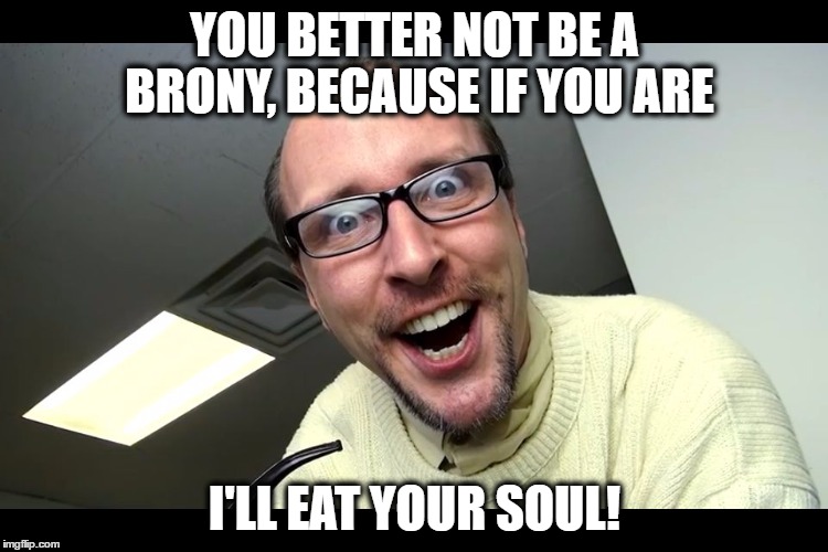 Nostalgia Critic on Bronies | YOU BETTER NOT BE A BRONY, BECAUSE IF YOU ARE; I'LL EAT YOUR SOUL! | image tagged in nostalgia critic | made w/ Imgflip meme maker