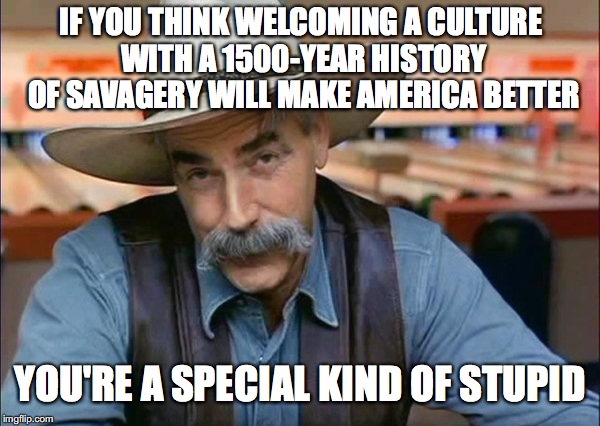 Sam Elliott special kind of stupid | IF YOU THINK WELCOMING A CULTURE WITH A 1500-YEAR HISTORY OF SAVAGERY WILL MAKE AMERICA BETTER; YOU'RE A SPECIAL KIND OF STUPID | image tagged in sam elliott special kind of stupid | made w/ Imgflip meme maker