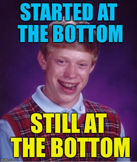 Bad Luck Brian Meme | STARTED AT THE BOTTOM; STILL AT THE BOTTOM | image tagged in memes,bad luck brian | made w/ Imgflip meme maker