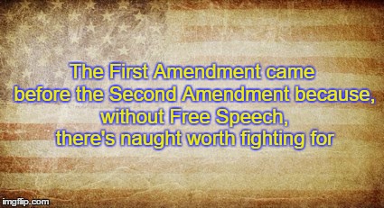 The First Amendment came before the Second Amendment because, without Free Speech, there's naught worth fighting for | image tagged in battered glory | made w/ Imgflip meme maker