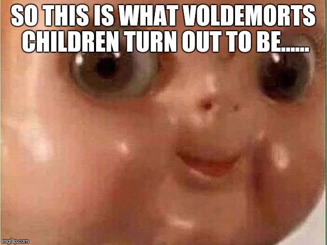 Creepy doll |  SO THIS IS WHAT VOLDEMORTS CHILDREN TURN OUT TO BE...... | image tagged in creepy doll | made w/ Imgflip meme maker
