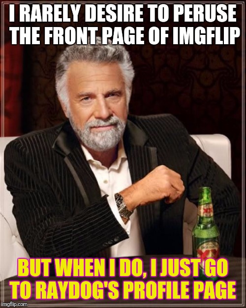 Why scroll the front page on imgflip | I RARELY DESIRE TO PERUSE THE FRONT PAGE OF IMGFLIP; BUT WHEN I DO, I JUST GO TO RAYDOG'S PROFILE PAGE | image tagged in memes,the most interesting man in the world,raydog,funny | made w/ Imgflip meme maker
