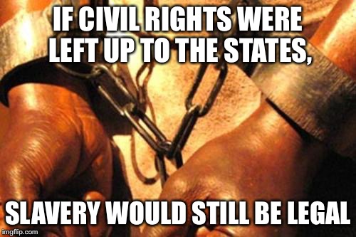 Slavery | IF CIVIL RIGHTS WERE LEFT UP TO THE STATES, SLAVERY WOULD STILL BE LEGAL | image tagged in slavery | made w/ Imgflip meme maker