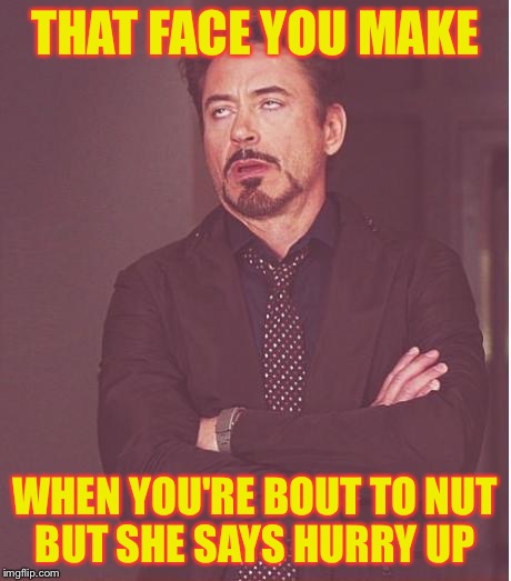 Face You Make Robert Downey Jr | THAT FACE YOU MAKE; WHEN YOU'RE BOUT TO NUT BUT SHE SAYS HURRY UP | image tagged in memes,face you make robert downey jr,raydog,nsfw,funny | made w/ Imgflip meme maker