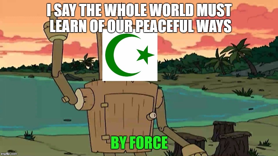 Bender Peace By Force | I SAY THE WHOLE WORLD MUST LEARN OF OUR PEACEFUL WAYS; BY FORCE | image tagged in bender peace by force | made w/ Imgflip meme maker