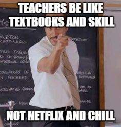 Substitute Teacher(You Done Messed Up A A Ron) | TEACHERS BE LIKE TEXTBOOKS AND SKILL; NOT NETFLIX AND CHILL | image tagged in substitute teacheryou done messed up a a ron | made w/ Imgflip meme maker