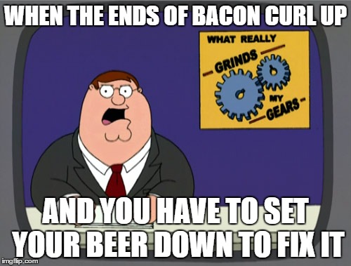 Peter Griffin News Meme | WHEN THE ENDS OF BACON CURL UP; AND YOU HAVE TO SET YOUR BEER DOWN TO FIX IT | image tagged in memes,peter griffin news | made w/ Imgflip meme maker