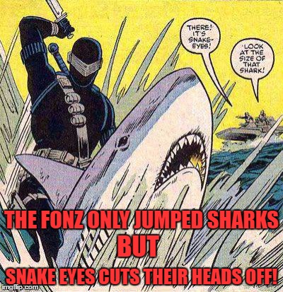 THE FONZ ONLY JUMPED SHARKS; BUT; SNAKE EYES CUTS THEIR HEADS OFF! | image tagged in the fonz might be cool but | made w/ Imgflip meme maker