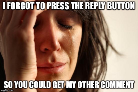 First World Problems Meme | I FORGOT TO PRESS THE REPLY BUTTON SO YOU COULD GET MY OTHER COMMENT | image tagged in memes,first world problems | made w/ Imgflip meme maker