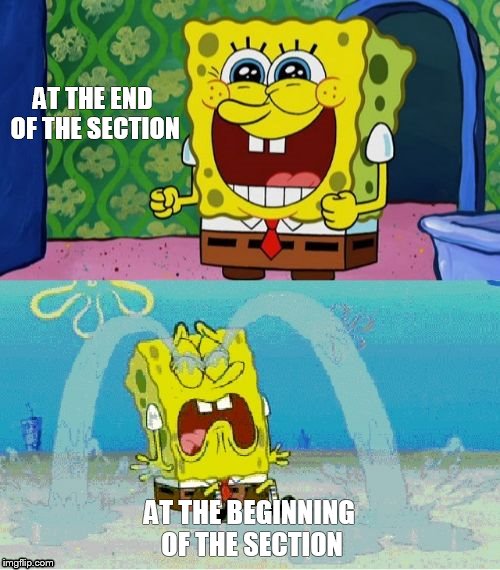 spongebob happy and sad | AT THE END OF THE SECTION; AT THE BEGINNING OF THE SECTION | image tagged in spongebob happy and sad | made w/ Imgflip meme maker