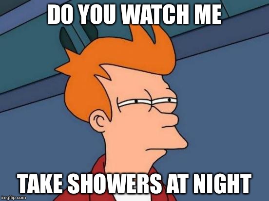 Futurama Fry Meme | DO YOU WATCH ME TAKE SHOWERS AT NIGHT | image tagged in memes,futurama fry | made w/ Imgflip meme maker