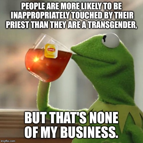 But That's None Of My Business | PEOPLE ARE MORE LIKELY TO BE INAPPROPRIATELY TOUCHED BY THEIR PRIEST THAN THEY ARE A TRANSGENDER, BUT THAT'S NONE OF MY BUSINESS. | image tagged in memes,but thats none of my business,kermit the frog | made w/ Imgflip meme maker