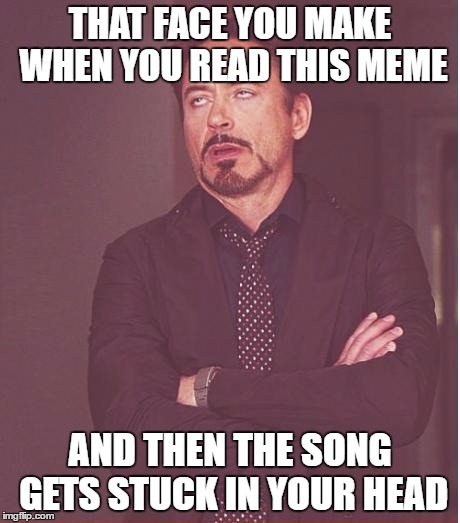 Face You Make Robert Downey Jr Meme | THAT FACE YOU MAKE WHEN YOU READ THIS MEME AND THEN THE SONG GETS STUCK IN YOUR HEAD | image tagged in memes,face you make robert downey jr | made w/ Imgflip meme maker