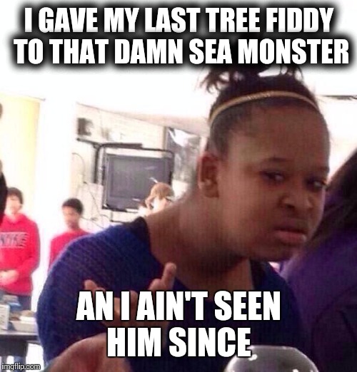 Black Girl Wat Meme | I GAVE MY LAST TREE FIDDY TO THAT DAMN SEA MONSTER AN I AIN'T SEEN HIM SINCE | image tagged in memes,black girl wat | made w/ Imgflip meme maker