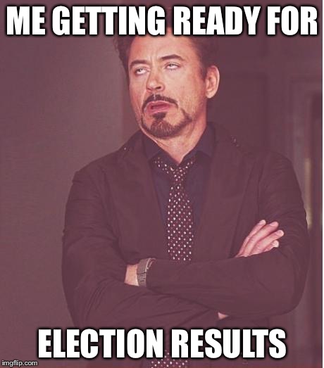 Face You Make Robert Downey Jr | ME GETTING READY FOR; ELECTION RESULTS | image tagged in memes,face you make robert downey jr | made w/ Imgflip meme maker