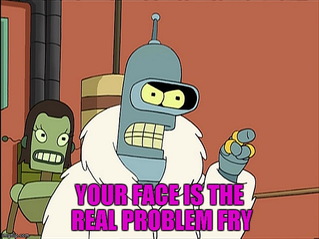 YOUR FACE IS THE REAL PROBLEM FRY | made w/ Imgflip meme maker