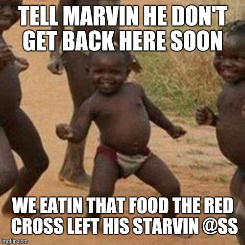 Third World Success Kid Meme | TELL MARVIN HE DON'T GET BACK HERE SOON WE EATIN THAT FOOD THE RED CROSS LEFT HIS STARVIN @SS | image tagged in memes,third world success kid | made w/ Imgflip meme maker