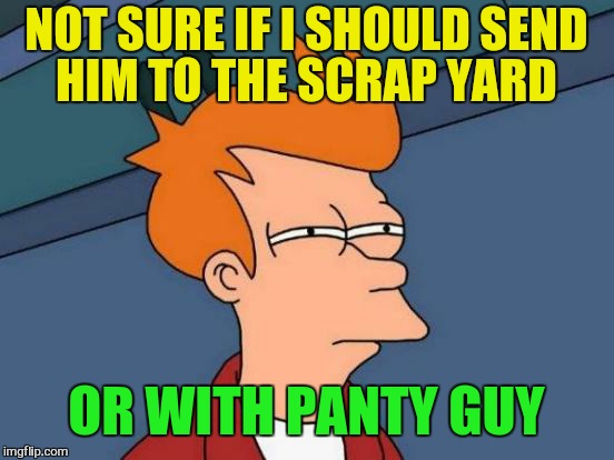 Futurama Fry Meme | NOT SURE IF I SHOULD SEND HIM TO THE SCRAP YARD OR WITH PANTY GUY | image tagged in memes,futurama fry | made w/ Imgflip meme maker