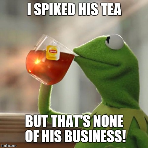 But That's None Of My Business Meme | I SPIKED HIS TEA BUT THAT'S NONE OF HIS BUSINESS! | image tagged in memes,but thats none of my business,kermit the frog | made w/ Imgflip meme maker