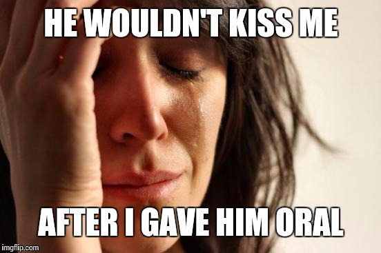 First World Problems Meme | HE WOULDN'T KISS ME AFTER I GAVE HIM ORAL | image tagged in memes,first world problems | made w/ Imgflip meme maker