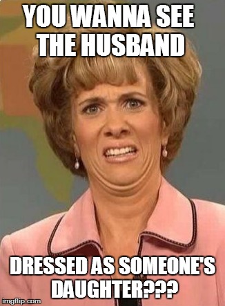 YOU WANNA SEE THE HUSBAND DRESSED AS SOMEONE'S DAUGHTER??? | made w/ Imgflip meme maker