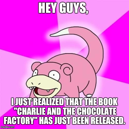 Slowpoke Meme | HEY GUYS, I JUST REALIZED THAT THE BOOK "CHARLIE AND THE CHOCOLATE FACTORY" HAS JUST BEEN RELEASED. | image tagged in memes,slowpoke | made w/ Imgflip meme maker