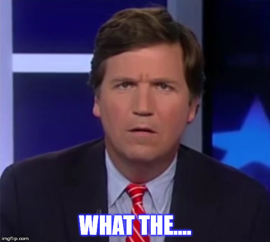 When all explanations fail | WHAT THE.... | image tagged in tucker carlson | made w/ Imgflip meme maker