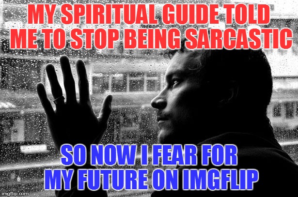 Over Educated Problems | MY SPIRITUAL GUIDE TOLD ME TO STOP BEING SARCASTIC; SO NOW I FEAR FOR MY FUTURE ON IMGFLIP | image tagged in memes,over educated problems | made w/ Imgflip meme maker