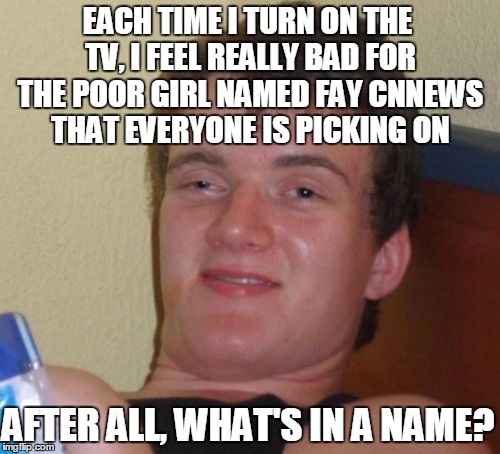 10 Guy Meme | EACH TIME I TURN ON THE TV, I FEEL REALLY BAD FOR THE POOR GIRL NAMED FAY CNNEWS THAT EVERYONE IS PICKING ON; AFTER ALL, WHAT'S IN A NAME? | image tagged in memes,10 guy | made w/ Imgflip meme maker