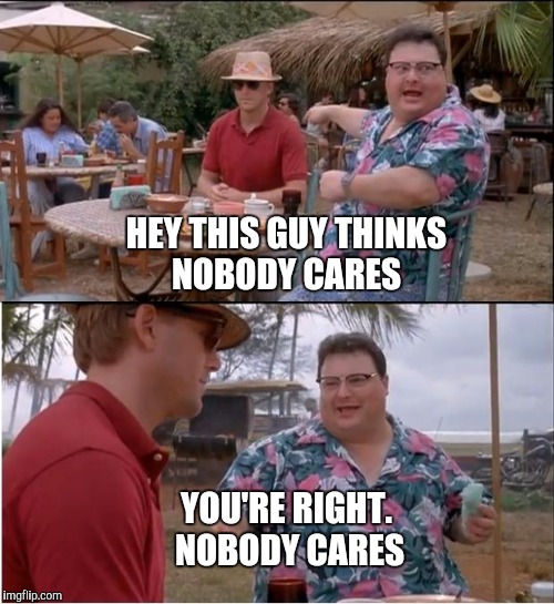See Nobody Cares | HEY THIS GUY THINKS NOBODY CARES; YOU'RE RIGHT.  NOBODY CARES | image tagged in memes,see nobody cares | made w/ Imgflip meme maker