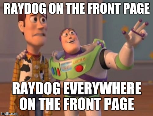 X, X Everywhere Meme | RAYDOG ON THE FRONT PAGE RAYDOG EVERYWHERE ON THE FRONT PAGE | image tagged in memes,x x everywhere | made w/ Imgflip meme maker