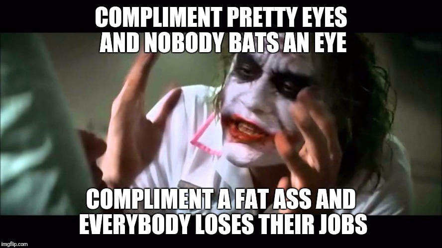 Joker nobody bats an eye | COMPLIMENT PRETTY EYES AND NOBODY BATS AN EYE; COMPLIMENT A FAT ASS AND EVERYBODY LOSES THEIR JOBS | image tagged in joker nobody bats an eye | made w/ Imgflip meme maker